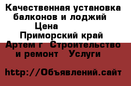 Качественная установка балконов и лоджий › Цена ­ 1 000 - Приморский край, Артем г. Строительство и ремонт » Услуги   